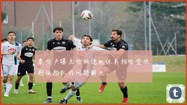 泰伦卢曝光伦纳德轮休真相哈登欣慰快船队内问题解决